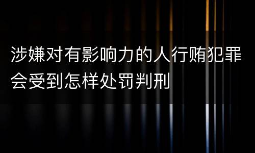 涉嫌对有影响力的人行贿犯罪会受到怎样处罚判刑