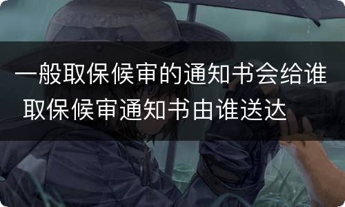 一般取保候审的通知书会给谁 取保候审通知书由谁送达