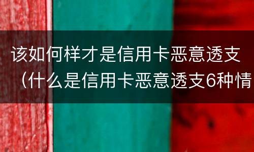 该如何样才是信用卡恶意透支（什么是信用卡恶意透支6种情形）