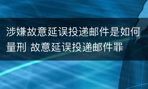 涉嫌故意延误投递邮件是如何量刑 故意延误投递邮件罪