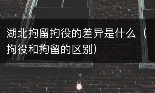 湖北拘留拘役的差异是什么（拘役和拘留的区别）