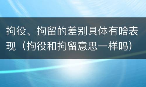 拘役、拘留的差别具体有啥表现（拘役和拘留意思一样吗）