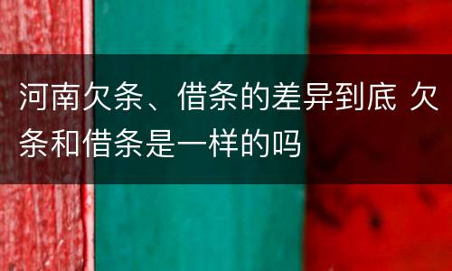 河南欠条、借条的差异到底 欠条和借条是一样的吗