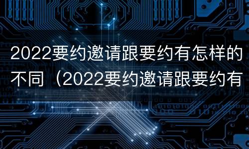 2022要约邀请跟要约有怎样的不同（2022要约邀请跟要约有怎样的不同区别）