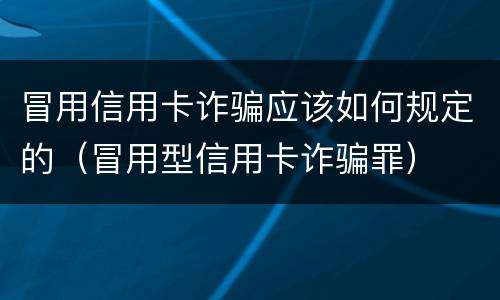 冒用信用卡诈骗应该如何规定的（冒用型信用卡诈骗罪）