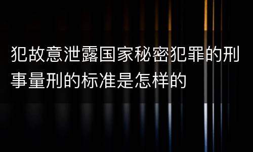 犯故意泄露国家秘密犯罪的刑事量刑的标准是怎样的