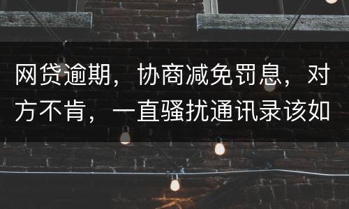 网贷逾期，协商减免罚息，对方不肯，一直骚扰通讯录该如何？罚息太高了