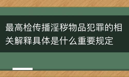 最高检传播淫秽物品犯罪的相关解释具体是什么重要规定