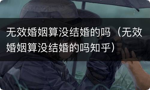 无效婚姻算没结婚的吗（无效婚姻算没结婚的吗知乎）