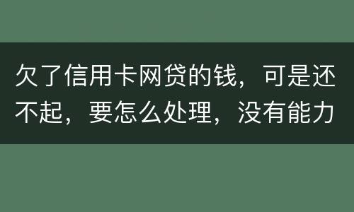 欠了信用卡网贷的钱，可是还不起，要怎么处理，没有能力还款不是不想还，做梦都想还清