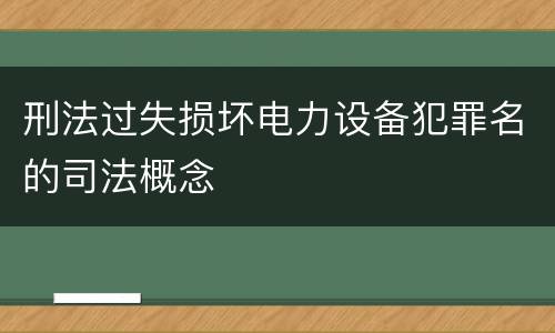 刑法过失损坏电力设备犯罪名的司法概念