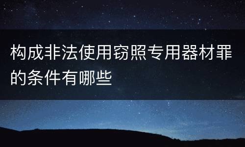 构成非法使用窃照专用器材罪的条件有哪些