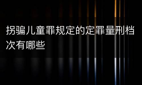 拐骗儿童罪规定的定罪量刑档次有哪些