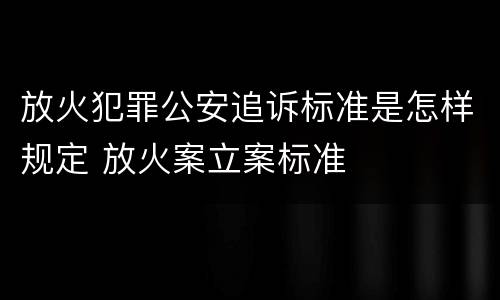 放火犯罪公安追诉标准是怎样规定 放火案立案标准