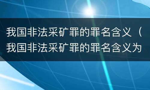 我国非法采矿罪的罪名含义（我国非法采矿罪的罪名含义为）