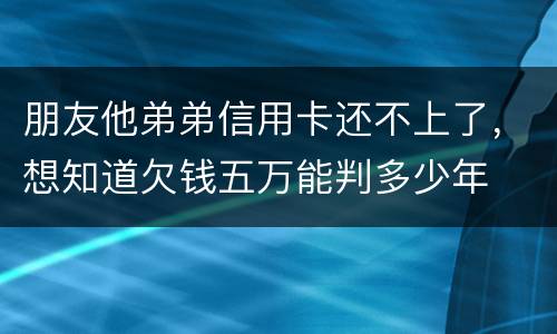 朋友他弟弟信用卡还不上了，想知道欠钱五万能判多少年