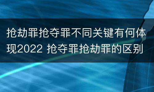 抢劫罪抢夺罪不同关键有何体现2022 抢夺罪抢劫罪的区别