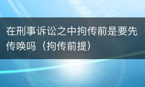 在刑事诉讼之中拘传前是要先传唤吗（拘传前提）