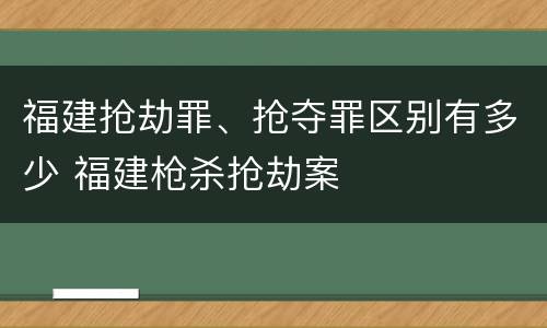 福建抢劫罪、抢夺罪区别有多少 福建枪杀抢劫案