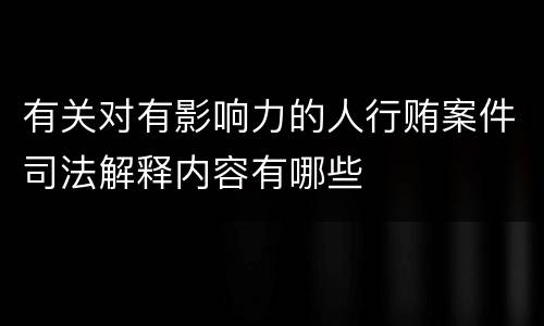 有关对有影响力的人行贿案件司法解释内容有哪些