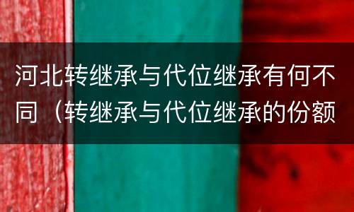 河北转继承与代位继承有何不同（转继承与代位继承的份额有什么区别）