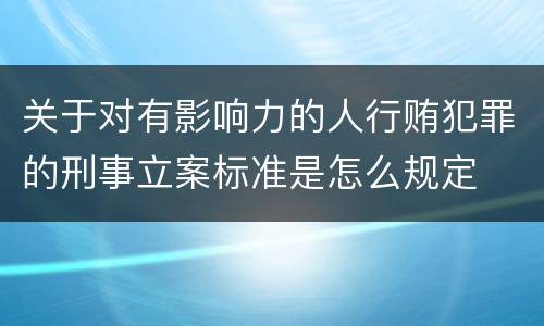 关于对有影响力的人行贿犯罪的刑事立案标准是怎么规定