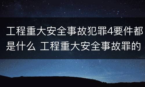 工程重大安全事故犯罪4要件都是什么 工程重大安全事故罪的犯罪主体是哪些