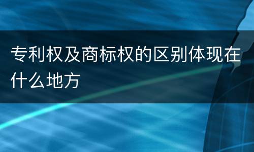 专利权及商标权的区别体现在什么地方