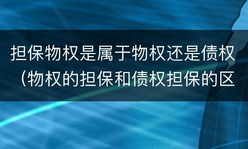 担保物权是属于物权还是债权（物权的担保和债权担保的区别）