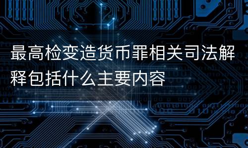 最高检变造货币罪相关司法解释包括什么主要内容