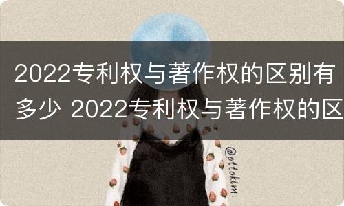 2022专利权与著作权的区别有多少 2022专利权与著作权的区别有多少项