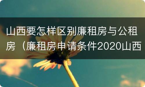 山西要怎样区别廉租房与公租房（廉租房申请条件2020山西）