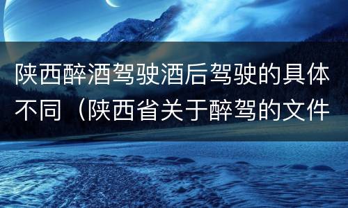 陕西醉酒驾驶酒后驾驶的具体不同（陕西省关于醉驾的文件）