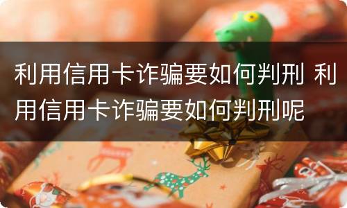 利用信用卡诈骗要如何判刑 利用信用卡诈骗要如何判刑呢