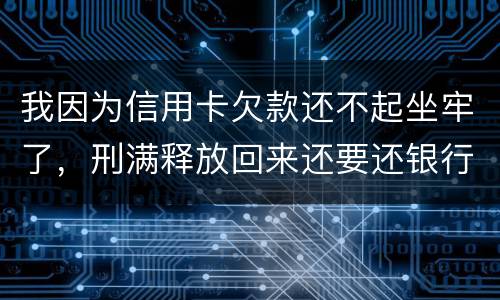 我因为信用卡欠款还不起坐牢了，刑满释放回来还要还银行钱吗