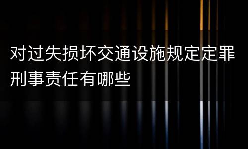 对过失损坏交通设施规定定罪刑事责任有哪些