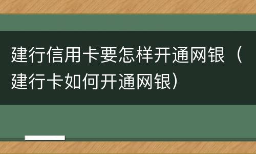 建行信用卡要怎样开通网银（建行卡如何开通网银）