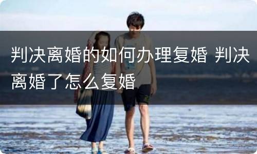 判决离婚的如何办理复婚 判决离婚了怎么复婚