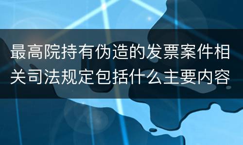 最高院持有伪造的发票案件相关司法规定包括什么主要内容