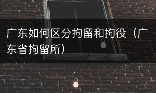 广东如何区分拘留和拘役（广东省拘留所）