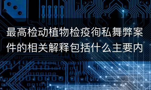 最高检动植物检疫徇私舞弊案件的相关解释包括什么主要内容