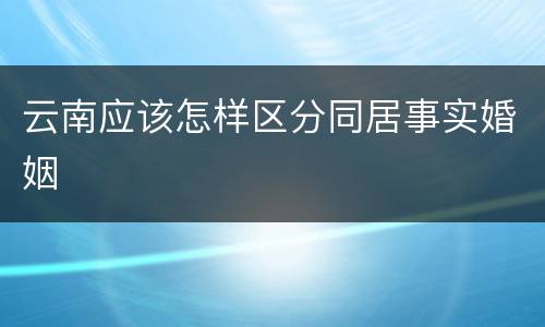 云南应该怎样区分同居事实婚姻