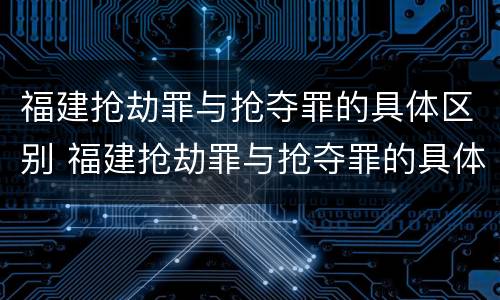 福建抢劫罪与抢夺罪的具体区别 福建抢劫罪与抢夺罪的具体区别是什么