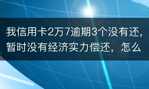 我信用卡2万7逾期3个没有还，暂时没有经济实力偿还，怎么办，银行说要报案