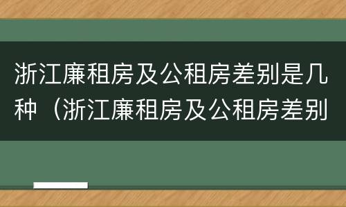 浙江廉租房及公租房差别是几种（浙江廉租房及公租房差别是几种类型）