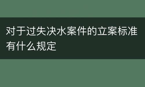 对于过失决水案件的立案标准有什么规定