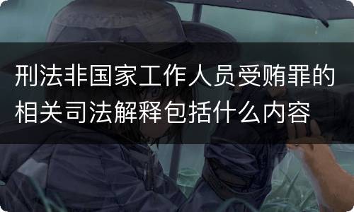 刑法非国家工作人员受贿罪的相关司法解释包括什么内容