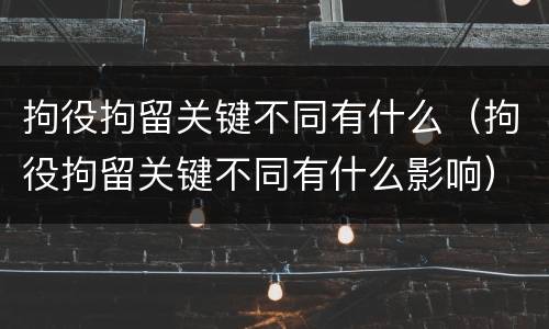 拘役拘留关键不同有什么（拘役拘留关键不同有什么影响）