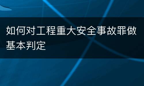 如何对工程重大安全事故罪做基本判定