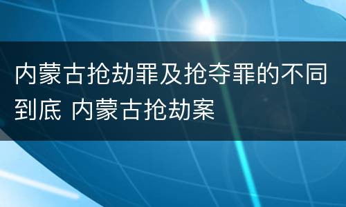 内蒙古抢劫罪及抢夺罪的不同到底 内蒙古抢劫案